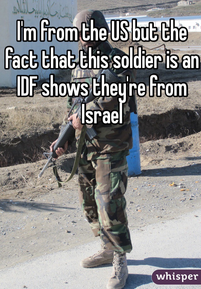 I'm from the US but the fact that this soldier is an IDF shows they're from Israel