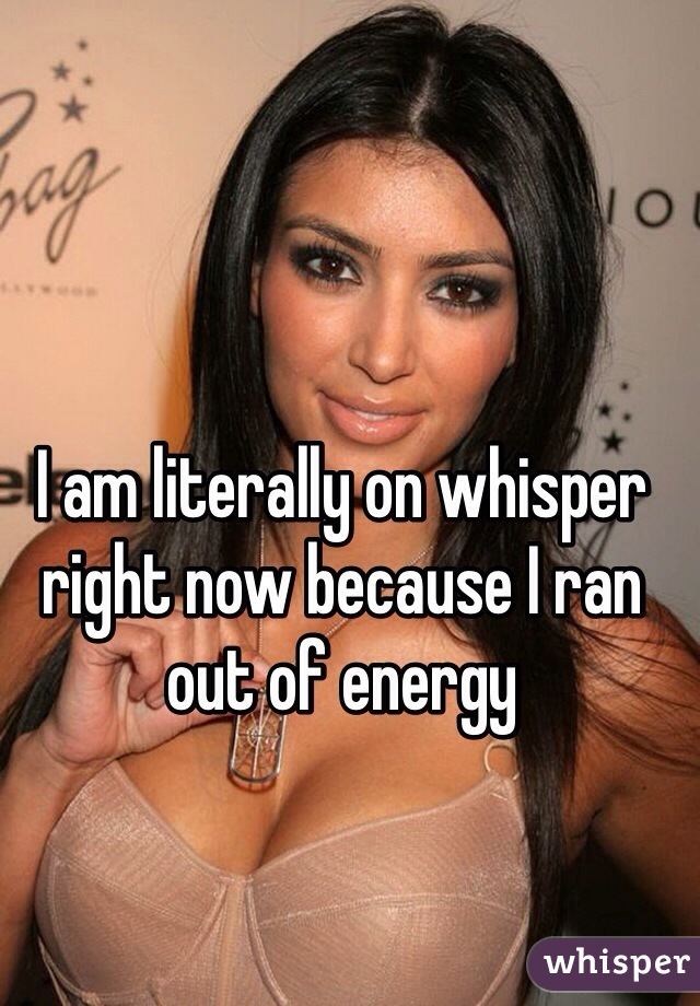 I am literally on whisper right now because I ran out of energy 