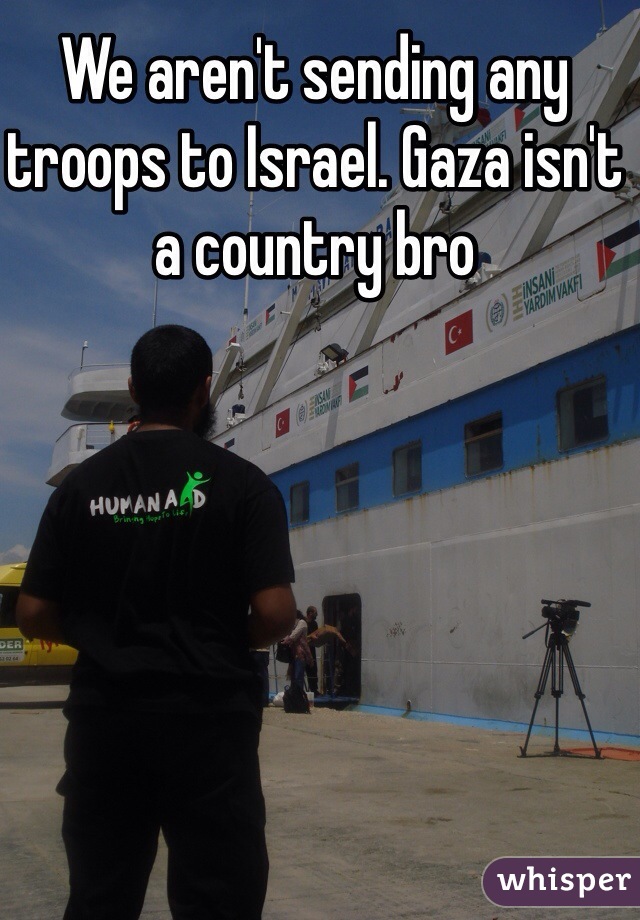 We aren't sending any troops to Israel. Gaza isn't a country bro 