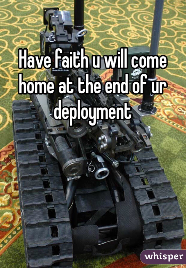 Have faith u will come home at the end of ur deployment 