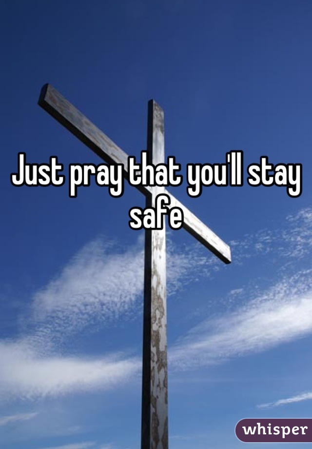 Just pray that you'll stay safe