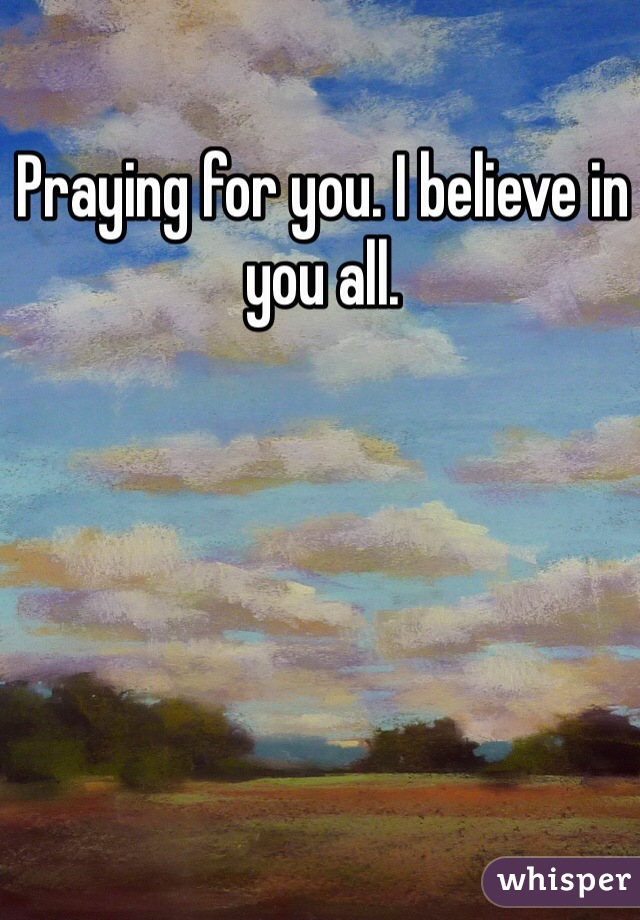 Praying for you. I believe in you all. 