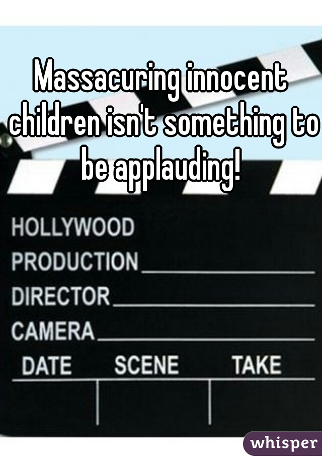 Massacuring innocent children isn't something to be applauding! 