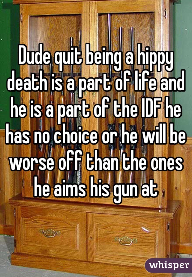 Dude quit being a hippy death is a part of life and he is a part of the IDF he has no choice or he will be worse off than the ones he aims his gun at