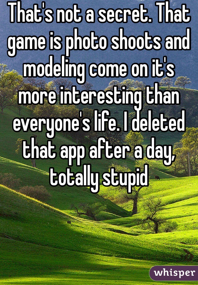 That's not a secret. That game is photo shoots and modeling come on it's more interesting than everyone's life. I deleted that app after a day, totally stupid 