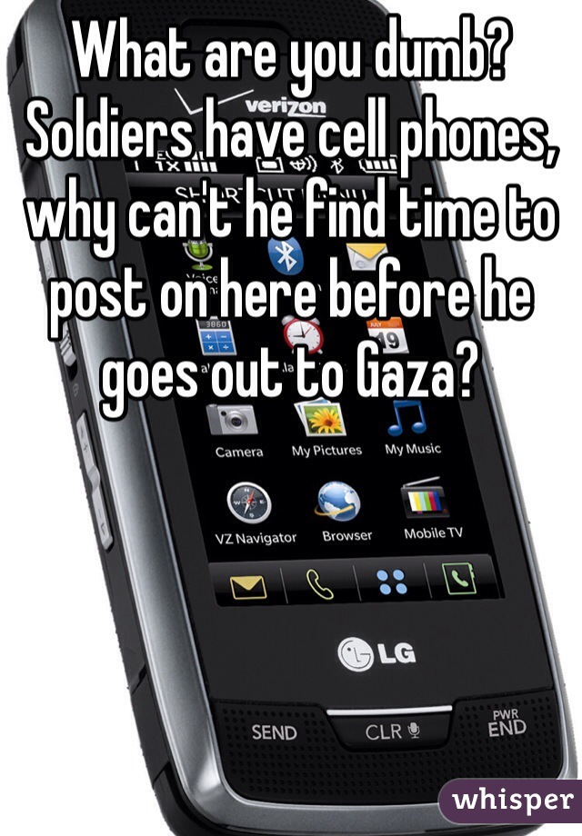 What are you dumb? Soldiers have cell phones, why can't he find time to post on here before he goes out to Gaza? 