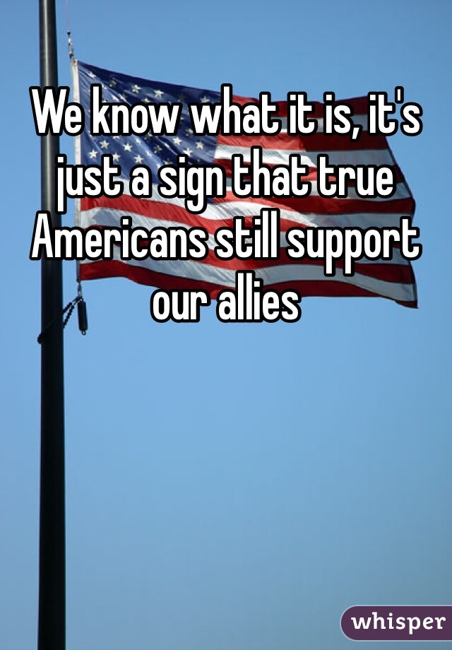 We know what it is, it's just a sign that true Americans still support our allies 