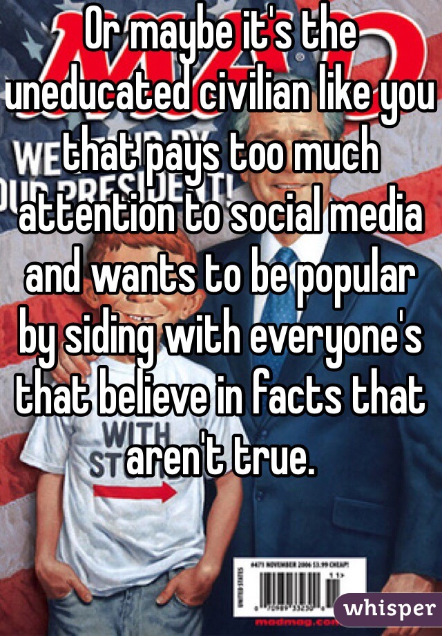 Or maybe it's the uneducated civilian like you that pays too much attention to social media and wants to be popular by siding with everyone's that believe in facts that aren't true.