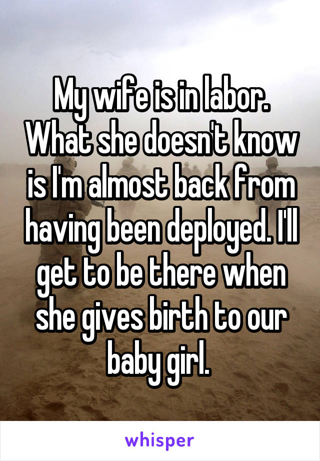 My wife is in labor. What she doesn't know is I'm almost back from having been deployed. I'll get to be there when she gives birth to our baby girl. 