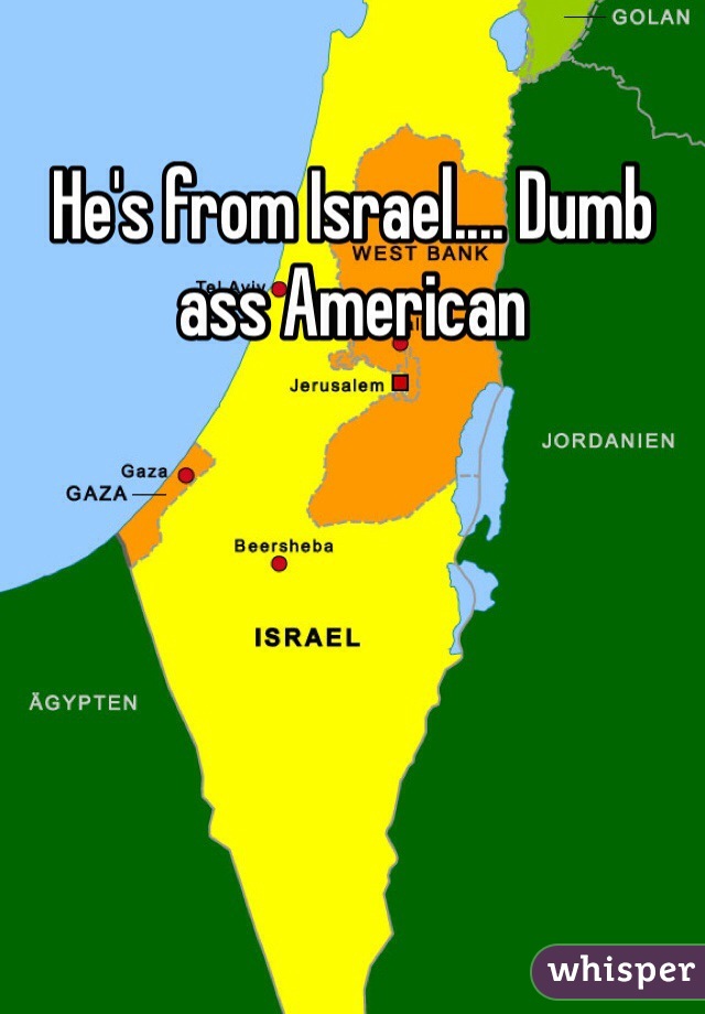 He's from Israel.... Dumb ass American