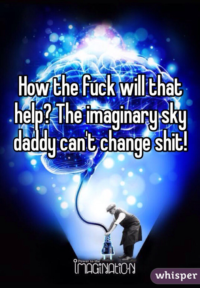 How the fuck will that help? The imaginary sky daddy can't change shit!