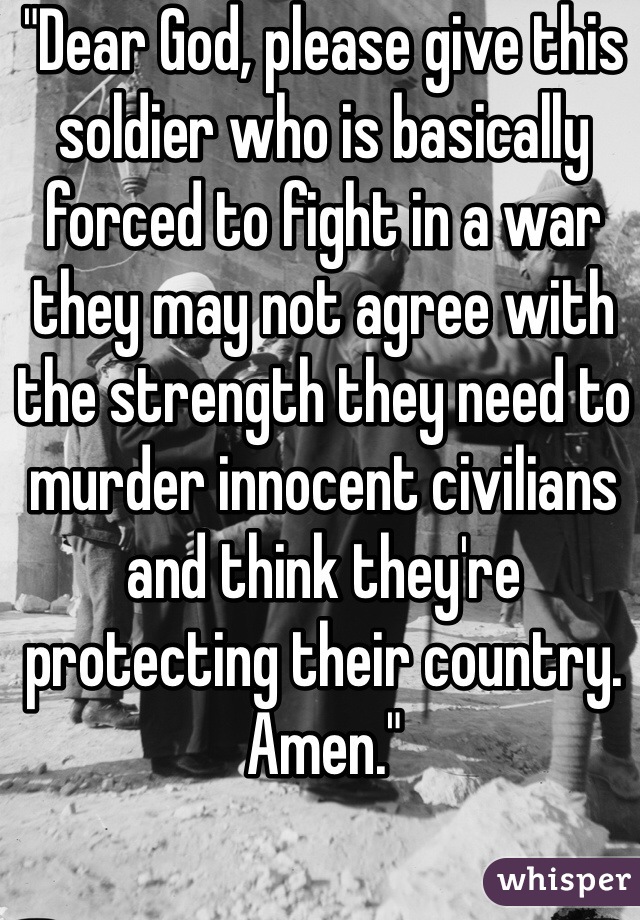 "Dear God, please give this soldier who is basically forced to fight in a war they may not agree with the strength they need to murder innocent civilians and think they're protecting their country. Amen."