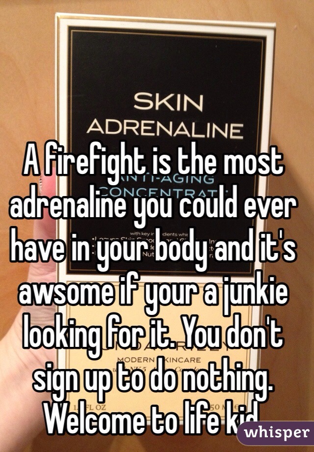 A firefight is the most adrenaline you could ever have in your body and it's awsome if your a junkie looking for it. You don't sign up to do nothing. Welcome to life kid.