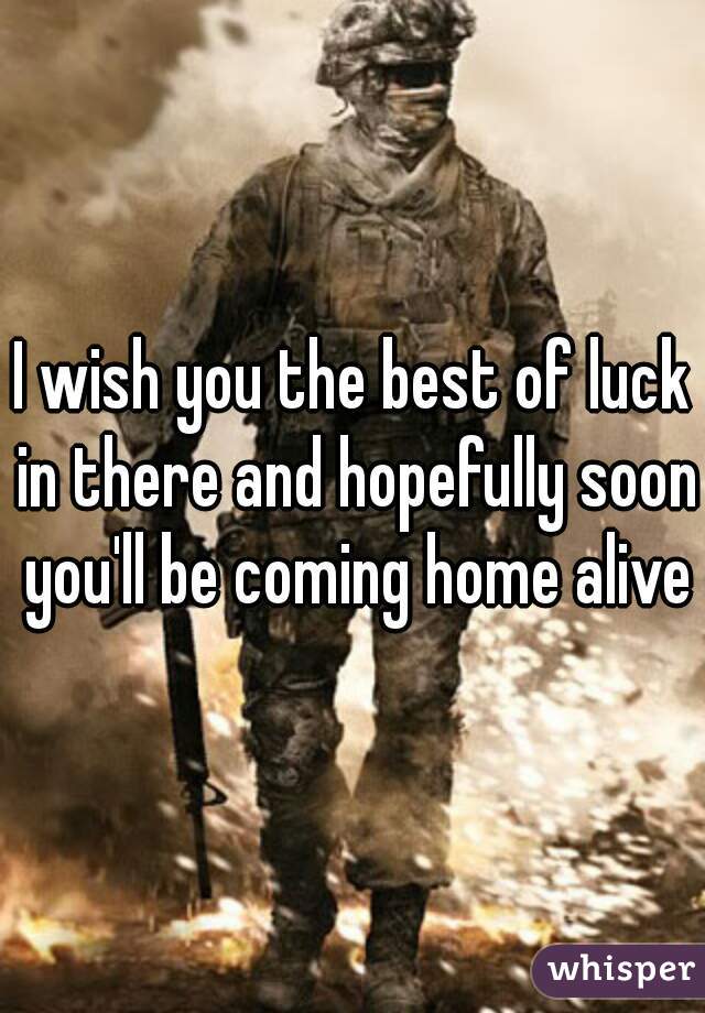 I wish you the best of luck in there and hopefully soon you'll be coming home alive