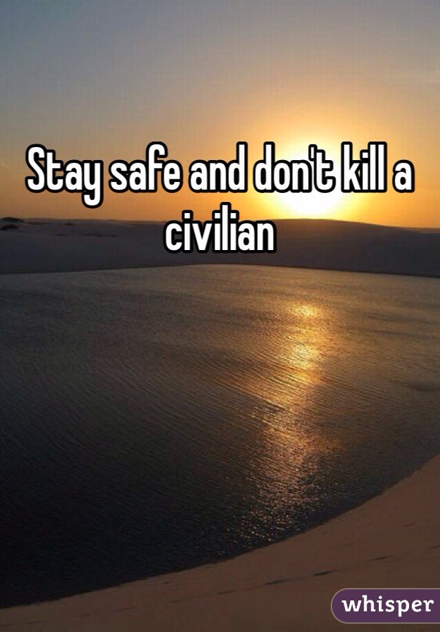 Stay safe and don't kill a civilian 