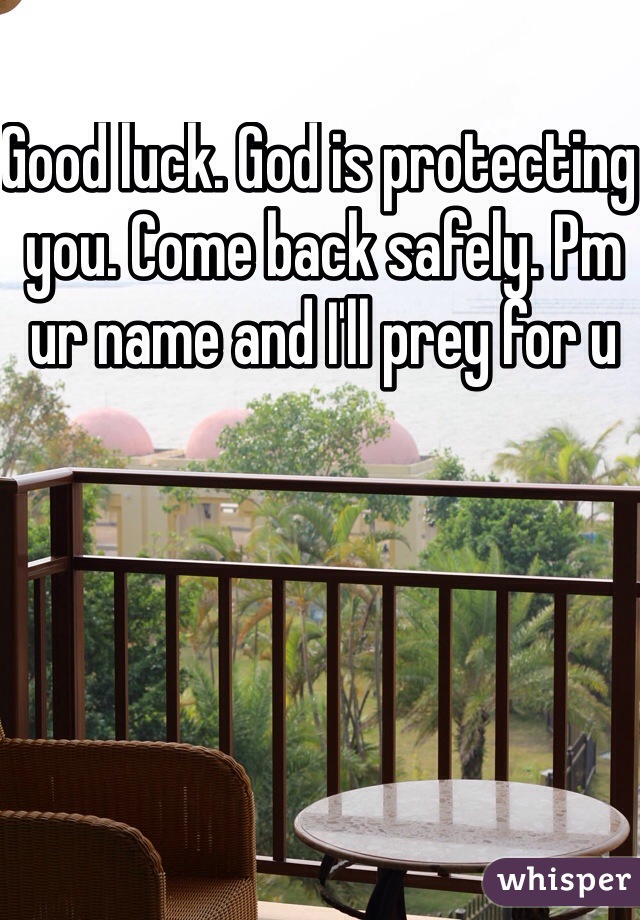 Good luck. God is protecting you. Come back safely. Pm ur name and I'll prey for u 