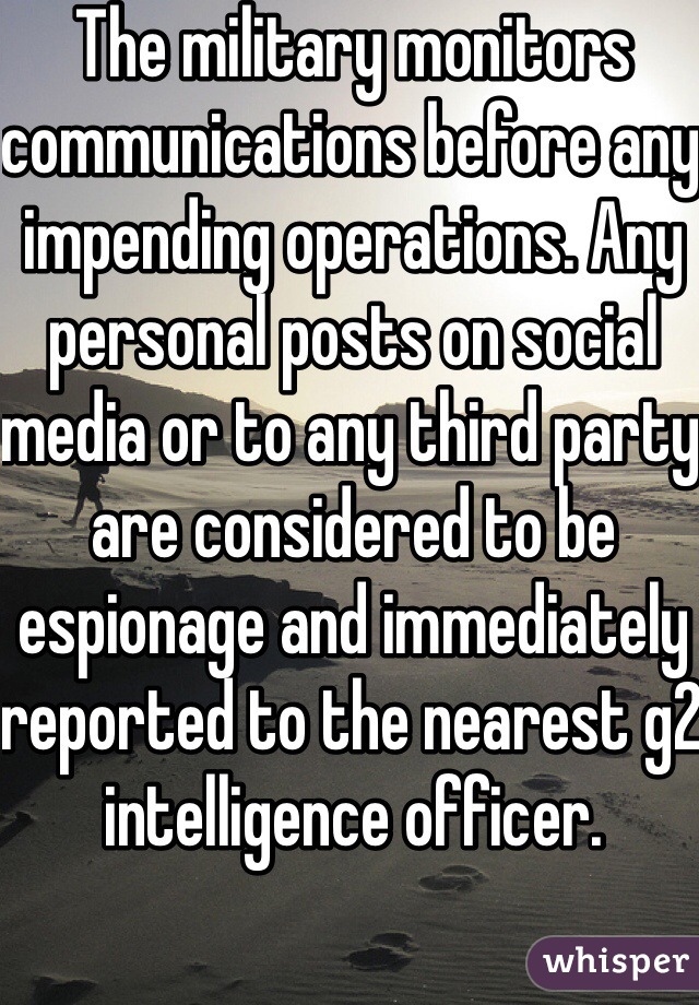 The military monitors communications before any impending operations. Any personal posts on social media or to any third party are considered to be espionage and immediately reported to the nearest g2 intelligence officer. 