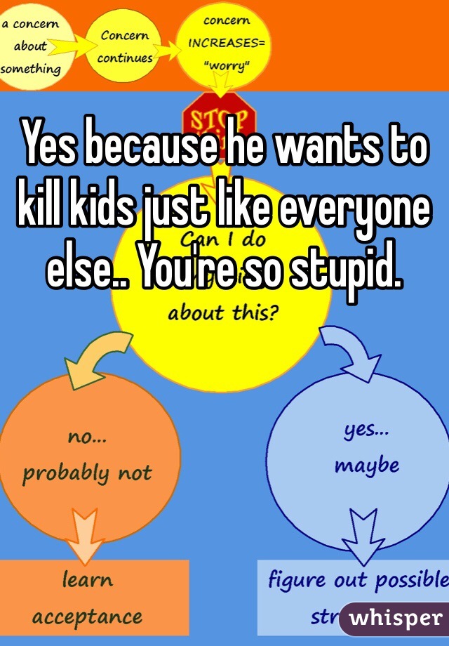 Yes because he wants to
kill kids just like everyone else.. You're so stupid. 