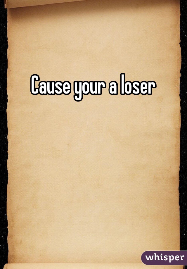 Cause your a loser 