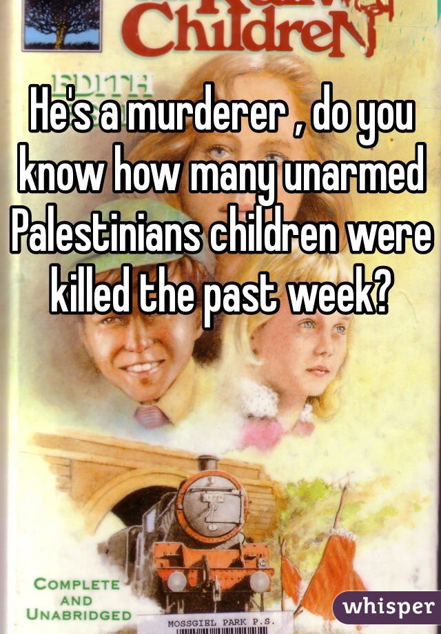 He's a murderer , do you know how many unarmed Palestinians children were killed the past week? 