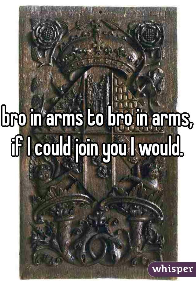 bro in arms to bro in arms, if I could join you I would. 