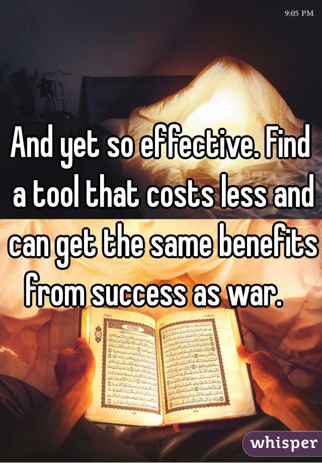 And yet so effective. Find a tool that costs less and can get the same benefits from success as war.   