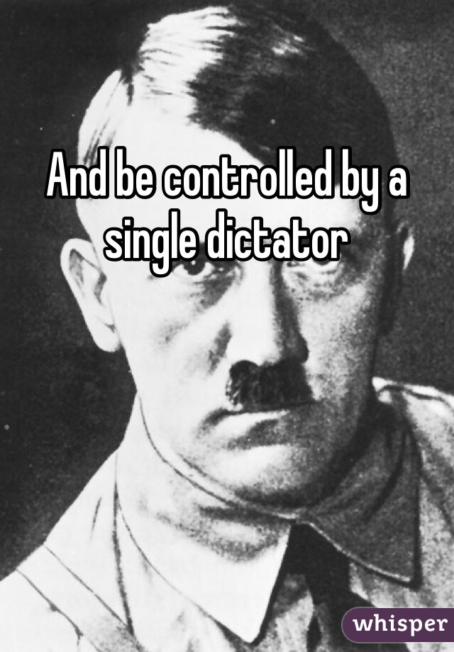 And be controlled by a single dictator 