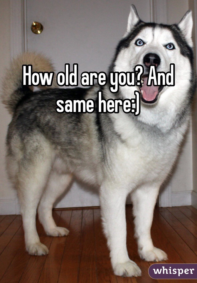How old are you? And same here:)