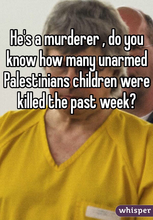 He's a murderer , do you know how many unarmed Palestinians children were killed the past week? 