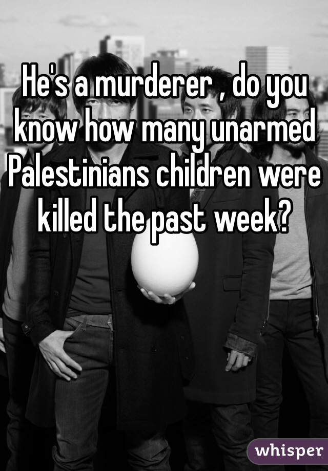 He's a murderer , do you know how many unarmed Palestinians children were killed the past week? 