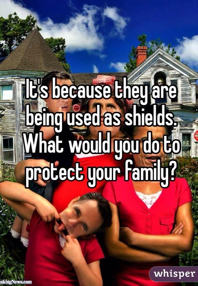 It's because they are being used as shields. What would you do to protect your family?