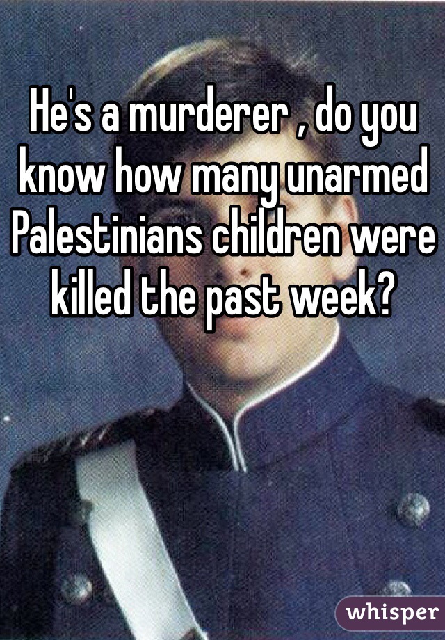 He's a murderer , do you know how many unarmed Palestinians children were killed the past week? 