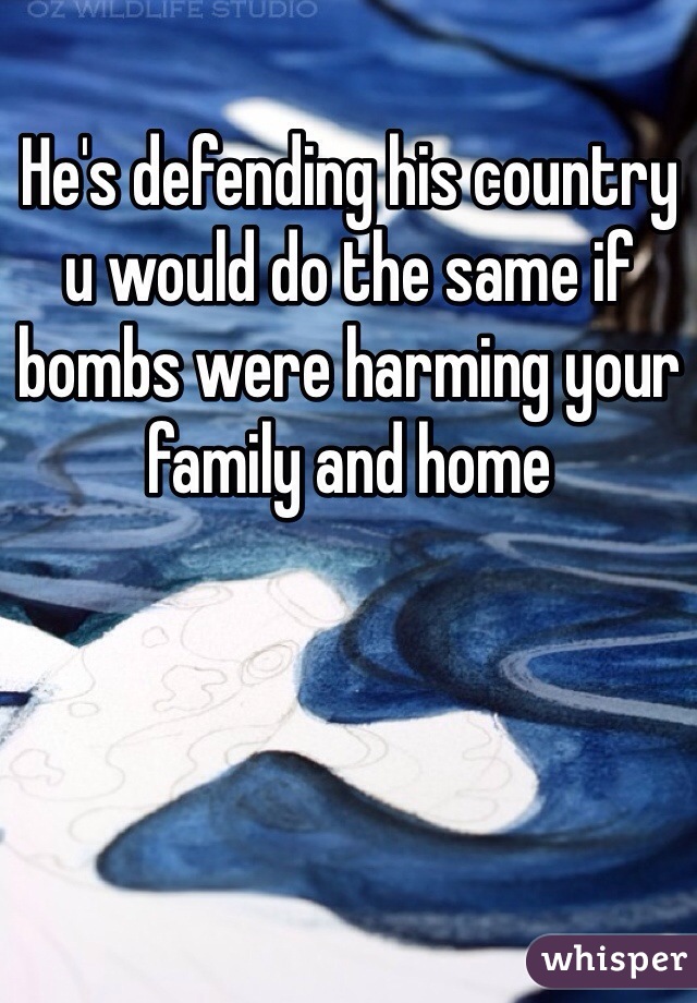 He's defending his country u would do the same if bombs were harming your family and home 