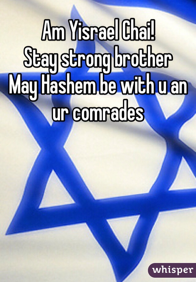 Am Yisrael Chai!
Stay strong brother
May Hashem be with u an ur comrades 