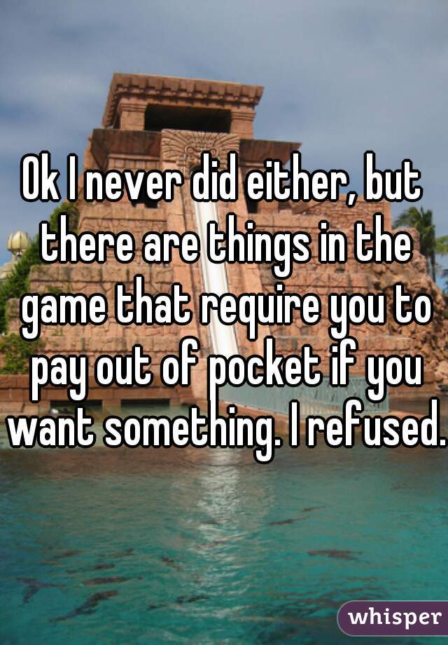 Ok I never did either, but there are things in the game that require you to pay out of pocket if you want something. I refused.