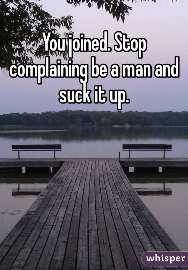 You joined. Stop complaining be a man and suck it up. 