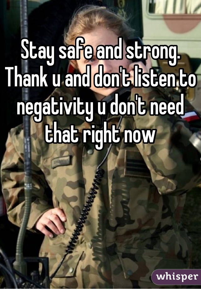 Stay safe and strong. Thank u and don't listen to negativity u don't need that right now