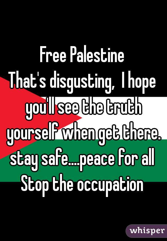 Free Palestine
That's disgusting,  I hope you'll see the truth yourself when get there.
stay safe....peace for all
Stop the occupation