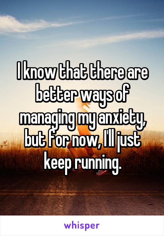 I know that there are better ways of managing my anxiety, but for now, I'll just keep running.