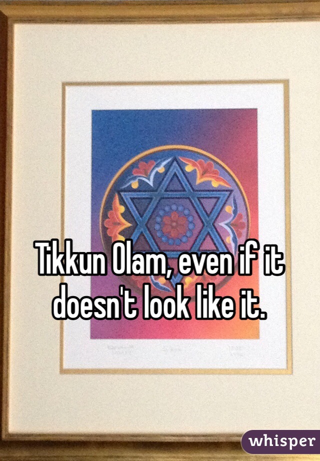 Tikkun Olam, even if it doesn't look like it.