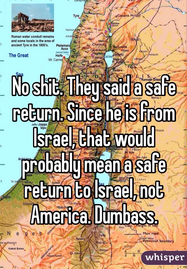 No shit. They said a safe return. Since he is from Israel, that would probably mean a safe return to Israel, not America. Dumbass. 