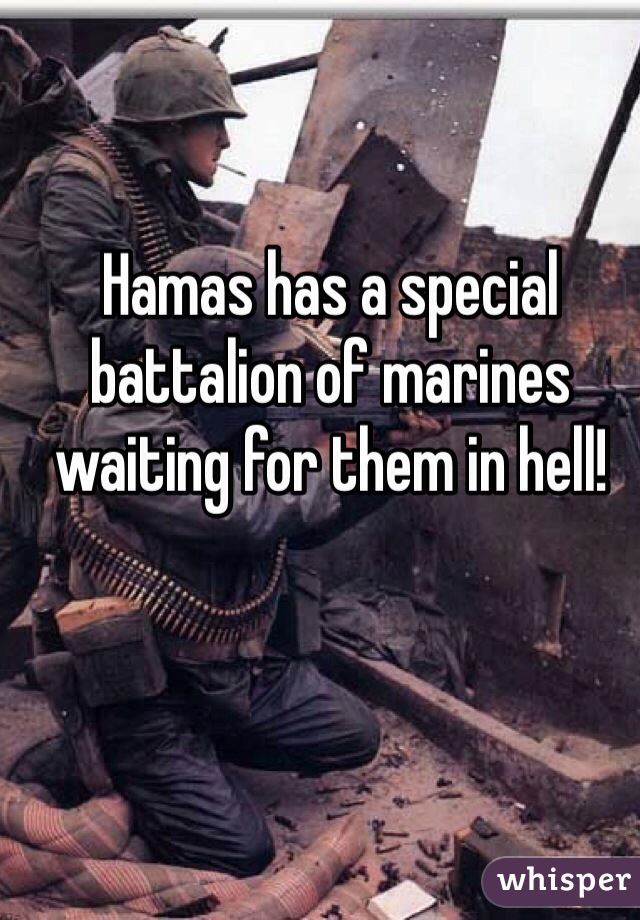 Hamas has a special battalion of marines waiting for them in hell!