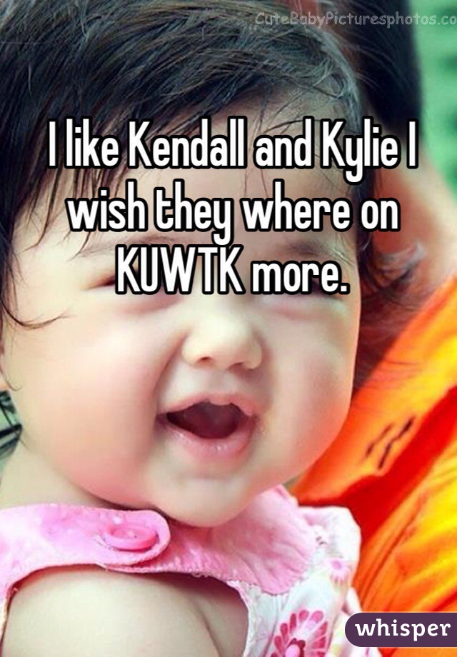 I like Kendall and Kylie I wish they where on KUWTK more. 