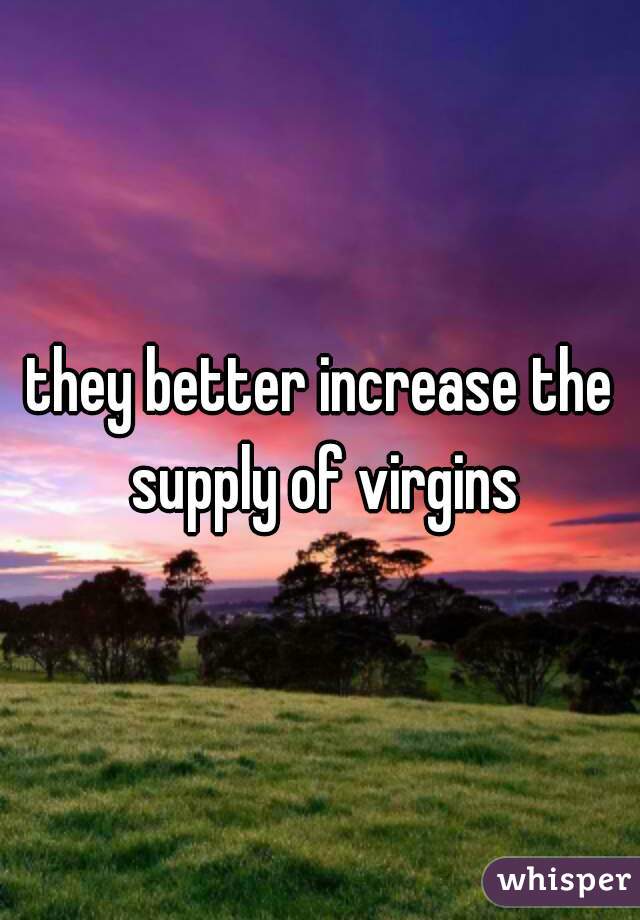 they better increase the supply of virgins