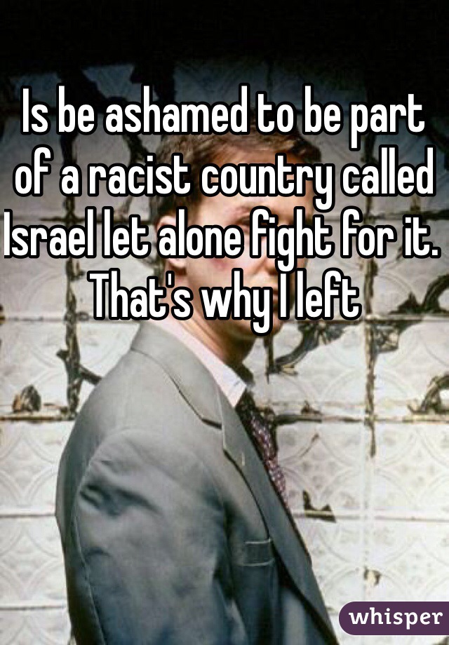 Is be ashamed to be part of a racist country called Israel let alone fight for it. That's why I left 