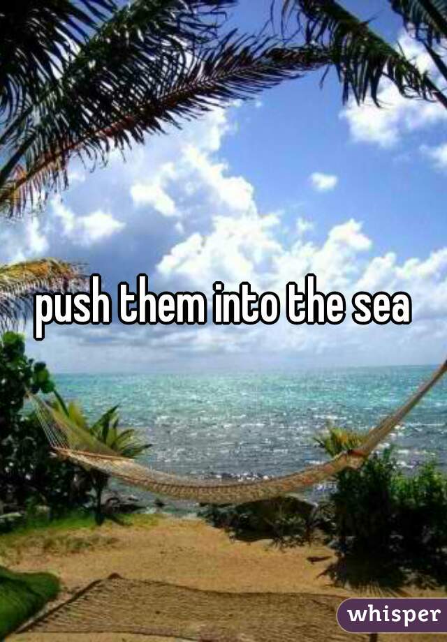 push them into the sea