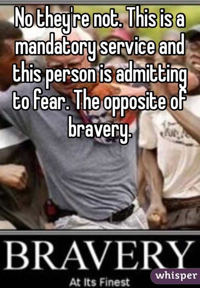 No they're not. This is a mandatory service and this person is admitting to fear. The opposite of bravery.