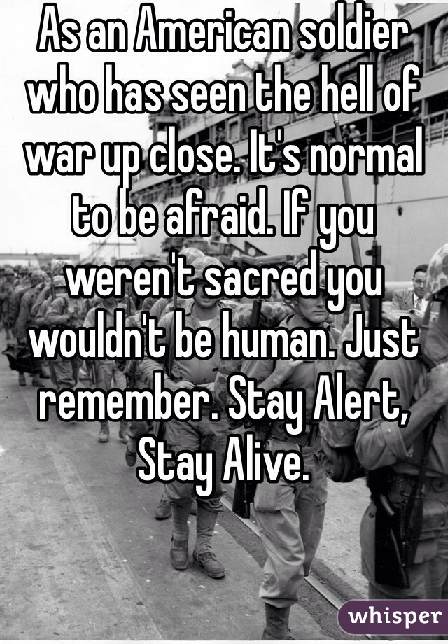 As an American soldier who has seen the hell of war up close. It's normal to be afraid. If you weren't sacred you wouldn't be human. Just remember. Stay Alert, Stay Alive. 