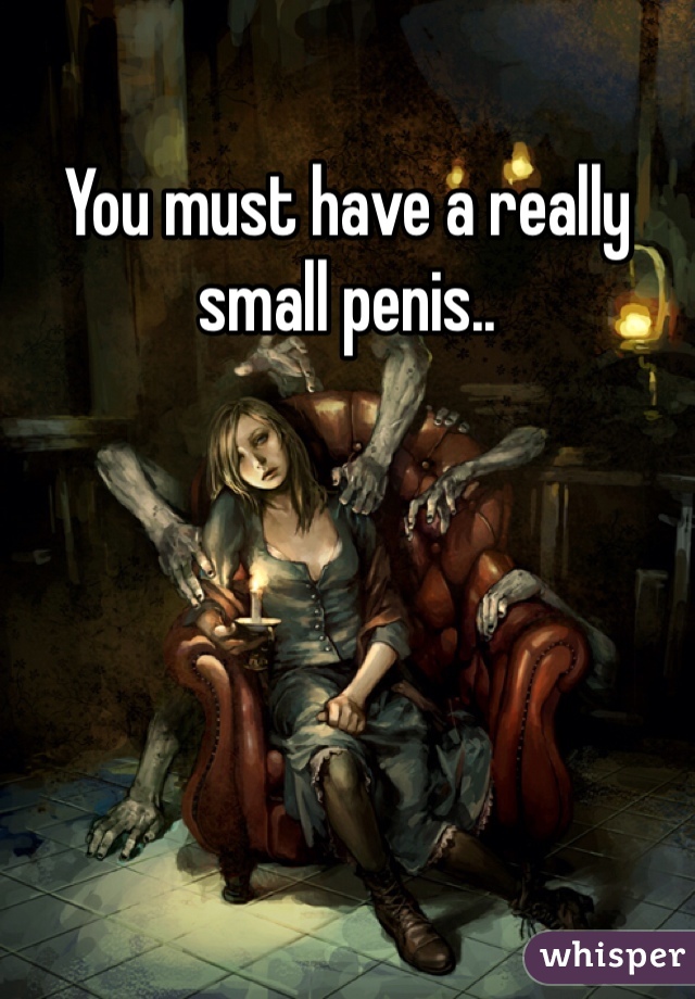 You must have a really small penis.. 