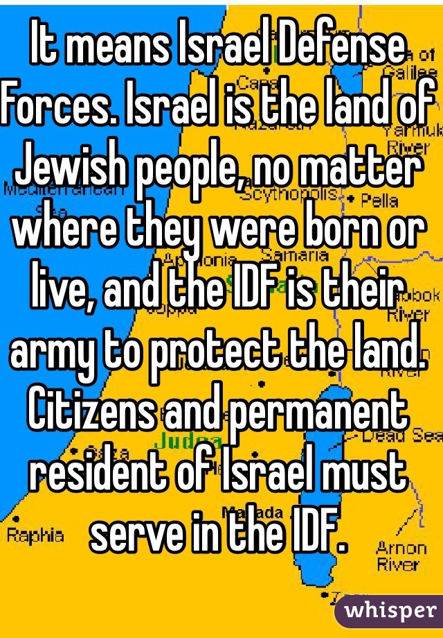 It means Israel Defense Forces. Israel is the land of Jewish people, no matter where they were born or live, and the IDF is their army to protect the land. Citizens and permanent resident of Israel must serve in the IDF.